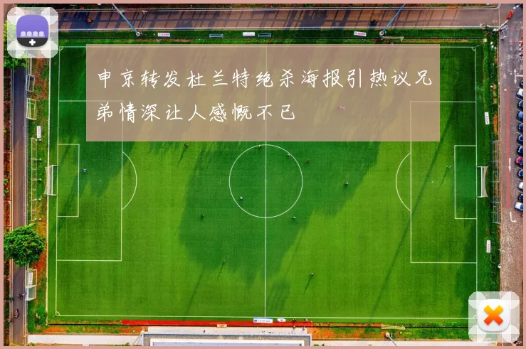 申京转发杜兰特绝杀海报引热议兄弟情深让人感慨不已