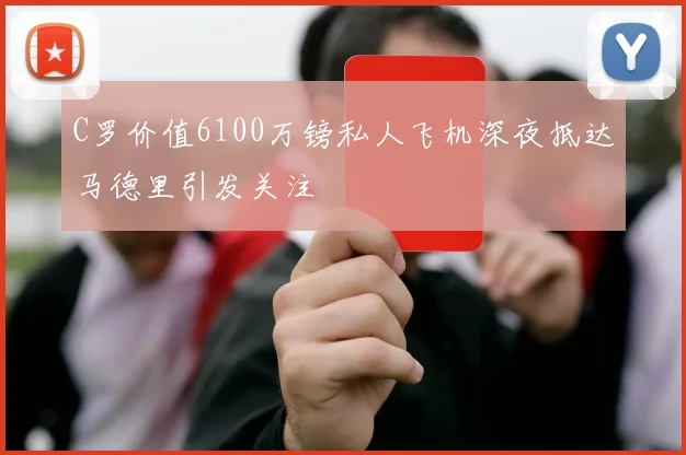 C罗价值6100万镑私人飞机深夜抵达马德里引发关注
