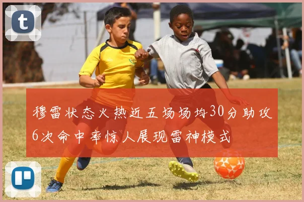 穆雷状态火热近五场场均30分助攻6次命中率惊人展现雷神模式