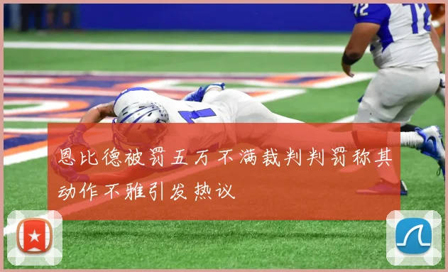恩比德被罚五万不满裁判判罚称其动作不雅引发热议
