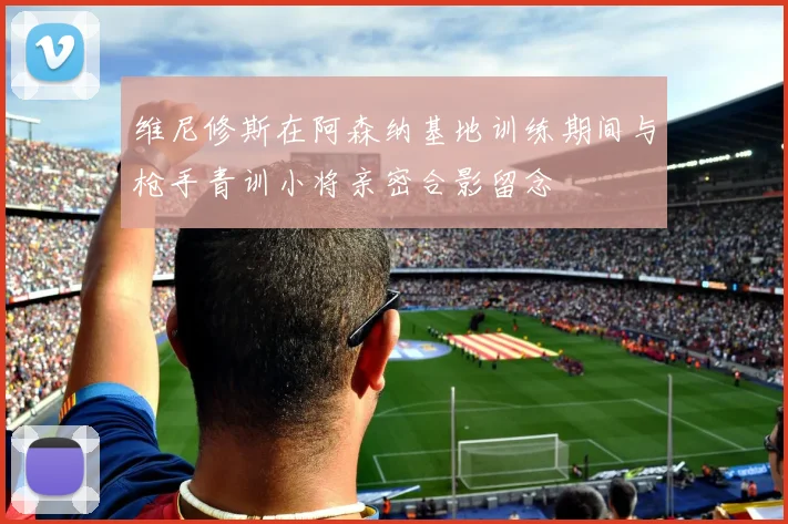 维尼修斯在阿森纳基地训练期间与枪手青训小将亲密合影留念