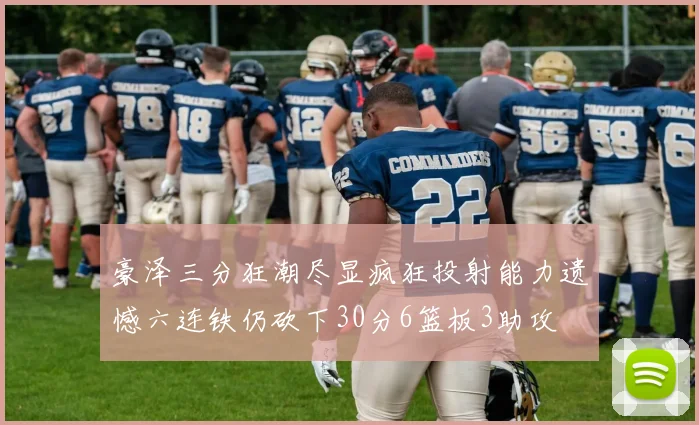 豪泽三分狂潮尽显疯狂投射能力遗憾六连铁仍砍下30分6篮板3助攻