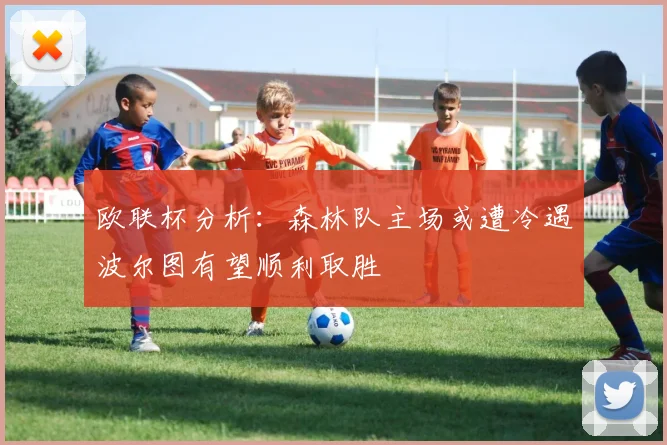 欧联杯分析：森林队主场或遭冷遇波尔图有望顺利取胜