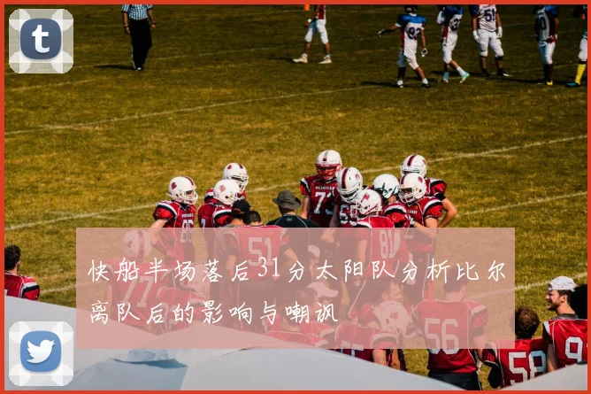 快船半场落后31分太阳队分析比尔离队后的影响与嘲讽